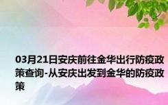 03月21日安庆前往金华出行防疫政策查询-从安庆出发到金华的防疫政策