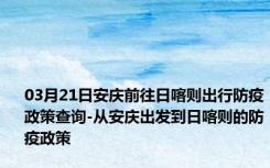 03月21日安庆前往日喀则出行防疫政策查询-从安庆出发到日喀则的防疫政策