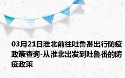 03月21日淮北前往吐鲁番出行防疫政策查询-从淮北出发到吐鲁番的防疫政策