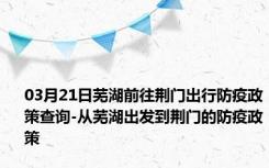 03月21日芜湖前往荆门出行防疫政策查询-从芜湖出发到荆门的防疫政策