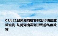 03月21日芜湖前往邯郸出行防疫政策查询-从芜湖出发到邯郸的防疫政策