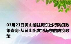 03月21日黄山前往海东出行防疫政策查询-从黄山出发到海东的防疫政策