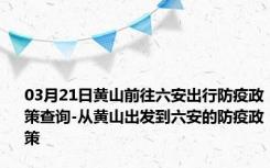 03月21日黄山前往六安出行防疫政策查询-从黄山出发到六安的防疫政策