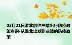 03月21日淮北前往曲靖出行防疫政策查询-从淮北出发到曲靖的防疫政策