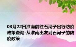 03月22日淮南前往石河子出行防疫政策查询-从淮南出发到石河子的防疫政策