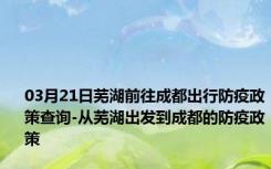 03月21日芜湖前往成都出行防疫政策查询-从芜湖出发到成都的防疫政策