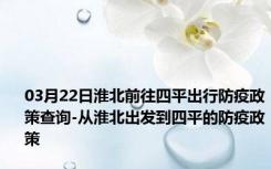 03月22日淮北前往四平出行防疫政策查询-从淮北出发到四平的防疫政策