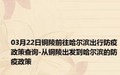 03月22日铜陵前往哈尔滨出行防疫政策查询-从铜陵出发到哈尔滨的防疫政策