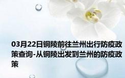 03月22日铜陵前往兰州出行防疫政策查询-从铜陵出发到兰州的防疫政策