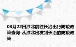 03月22日淮北前往长治出行防疫政策查询-从淮北出发到长治的防疫政策