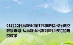 03月22日马鞍山前往呼和浩特出行防疫政策查询-从马鞍山出发到呼和浩特的防疫政策