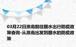 03月22日淮南前往丽水出行防疫政策查询-从淮南出发到丽水的防疫政策