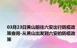 03月23日黄山前往六安出行防疫政策查询-从黄山出发到六安的防疫政策