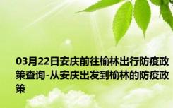 03月22日安庆前往榆林出行防疫政策查询-从安庆出发到榆林的防疫政策