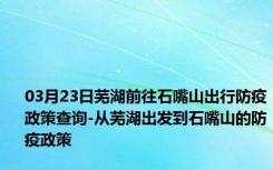 03月23日芜湖前往石嘴山出行防疫政策查询-从芜湖出发到石嘴山的防疫政策