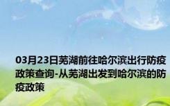 03月23日芜湖前往哈尔滨出行防疫政策查询-从芜湖出发到哈尔滨的防疫政策