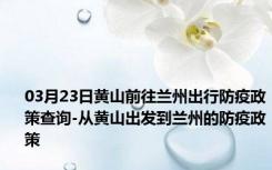 03月23日黄山前往兰州出行防疫政策查询-从黄山出发到兰州的防疫政策