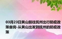 03月23日黄山前往抚州出行防疫政策查询-从黄山出发到抚州的防疫政策