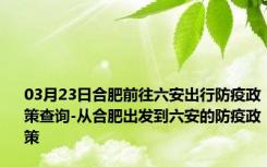 03月23日合肥前往六安出行防疫政策查询-从合肥出发到六安的防疫政策