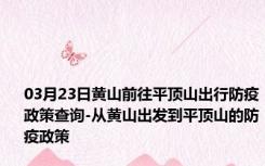 03月23日黄山前往平顶山出行防疫政策查询-从黄山出发到平顶山的防疫政策