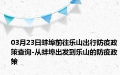 03月23日蚌埠前往乐山出行防疫政策查询-从蚌埠出发到乐山的防疫政策