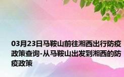 03月23日马鞍山前往湘西出行防疫政策查询-从马鞍山出发到湘西的防疫政策