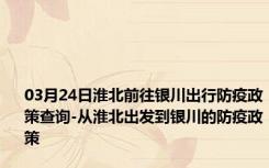 03月24日淮北前往银川出行防疫政策查询-从淮北出发到银川的防疫政策