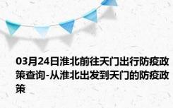 03月24日淮北前往天门出行防疫政策查询-从淮北出发到天门的防疫政策