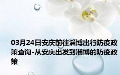 03月24日安庆前往淄博出行防疫政策查询-从安庆出发到淄博的防疫政策