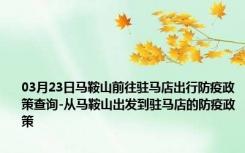 03月23日马鞍山前往驻马店出行防疫政策查询-从马鞍山出发到驻马店的防疫政策