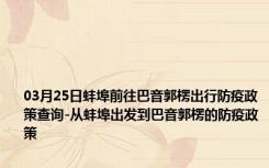 03月25日蚌埠前往巴音郭楞出行防疫政策查询-从蚌埠出发到巴音郭楞的防疫政策