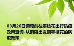 03月26日铜陵前往攀枝花出行防疫政策查询-从铜陵出发到攀枝花的防疫政策