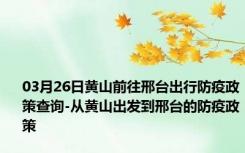 03月26日黄山前往邢台出行防疫政策查询-从黄山出发到邢台的防疫政策