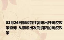 03月26日铜陵前往资阳出行防疫政策查询-从铜陵出发到资阳的防疫政策