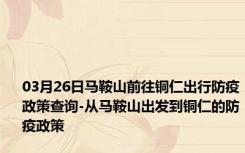 03月26日马鞍山前往铜仁出行防疫政策查询-从马鞍山出发到铜仁的防疫政策