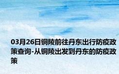 03月26日铜陵前往丹东出行防疫政策查询-从铜陵出发到丹东的防疫政策