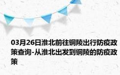 03月26日淮北前往铜陵出行防疫政策查询-从淮北出发到铜陵的防疫政策