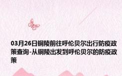 03月26日铜陵前往呼伦贝尔出行防疫政策查询-从铜陵出发到呼伦贝尔的防疫政策