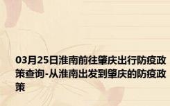 03月25日淮南前往肇庆出行防疫政策查询-从淮南出发到肇庆的防疫政策