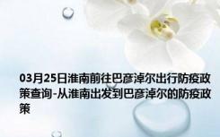 03月25日淮南前往巴彦淖尔出行防疫政策查询-从淮南出发到巴彦淖尔的防疫政策