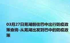 03月27日芜湖前往巴中出行防疫政策查询-从芜湖出发到巴中的防疫政策