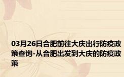 03月26日合肥前往大庆出行防疫政策查询-从合肥出发到大庆的防疫政策