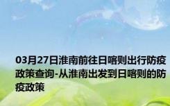 03月27日淮南前往日喀则出行防疫政策查询-从淮南出发到日喀则的防疫政策