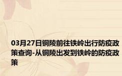 03月27日铜陵前往铁岭出行防疫政策查询-从铜陵出发到铁岭的防疫政策