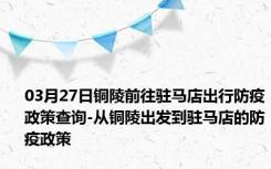 03月27日铜陵前往驻马店出行防疫政策查询-从铜陵出发到驻马店的防疫政策