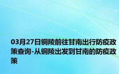 03月27日铜陵前往甘南出行防疫政策查询-从铜陵出发到甘南的防疫政策