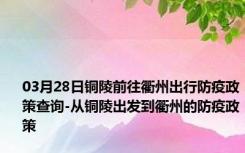 03月28日铜陵前往衢州出行防疫政策查询-从铜陵出发到衢州的防疫政策