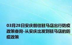 03月28日安庆前往驻马店出行防疫政策查询-从安庆出发到驻马店的防疫政策