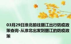 03月29日淮北前往丽江出行防疫政策查询-从淮北出发到丽江的防疫政策