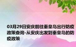 03月29日安庆前往秦皇岛出行防疫政策查询-从安庆出发到秦皇岛的防疫政策